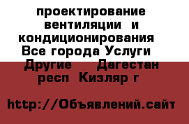 проектирование вентиляции  и кондиционирования - Все города Услуги » Другие   . Дагестан респ.,Кизляр г.
